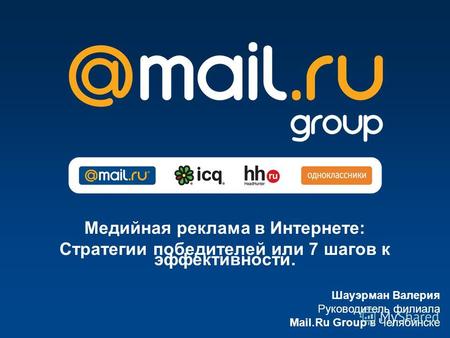 Шауэрман Валерия Руководитель филиала Mail.Ru Group в Челябинске Медийная реклама в Интернете: Cтратегии победителей или 7 шагов к эффективности.