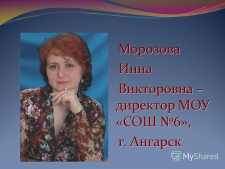 МорозоваИнна Викторовна – директор МОУ «СОШ 6», г. Ангарск.