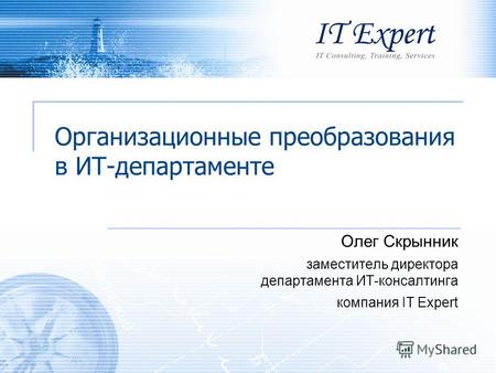 Организационные преобразования в ИТ-департаменте Олег Скрынник заместитель директора департамента ИТ-консалтинга компания IT Expert.