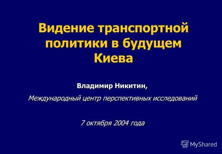 Видение транспортной политики в будущем Киева Владимир Никитин, Международный центр перспективных исследований 7 октября 2004 года.