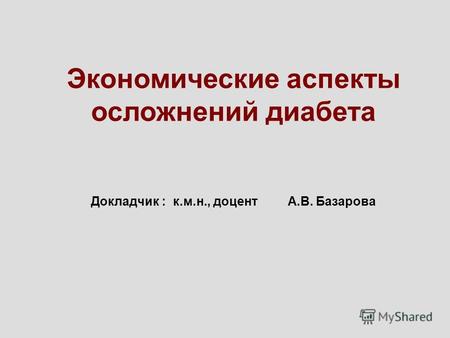 Экономические аспекты осложнений диабета Докладчик : к.м.н., доцент А.В. Базарова.