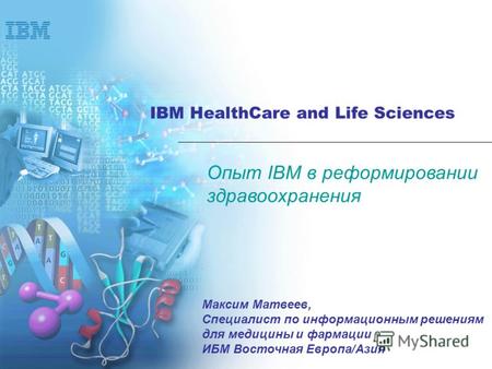 IBM HealthCare and Life Sciences Опыт IBM в реформировании здравоохранения Максим Матвеев, Специалист по информационным решениям для медицины и фармации.