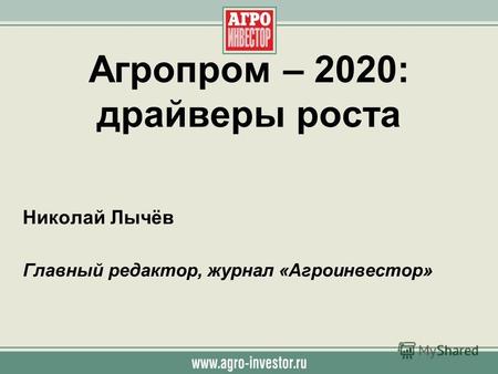 Агропром – 2020: драйверы роста Николай Лычёв Главный редактор, журнал «Агроинвестор»
