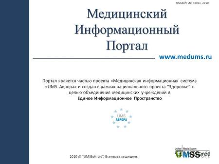 2010 @ UMSSoft Ltd. Все права защищены www.medums.ru МедицинскийИнформационныйПортал Портал является частью проекта «Медицинская информационная система.