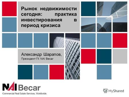 Рынок недвижимости сегодня: практика инвестирования в период кризиса Александр Шарапов, Президент ГК NAI Becar.