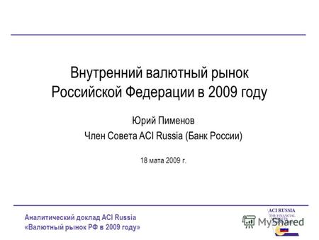 Аналитический доклад ACI Russia «Валютный рынок РФ в 2009 году» Внутренний валютный рынок Российской Федерации в 2009 году Юрий Пименов Член Совета ACI.