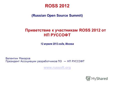 ROSS 2012 (Russian Open Source Summit) Приветствие к участникам ROSS 2012 от НП РУССОФТ 12 апреля 2012 года, Москва Валентин Макаров Президент Ассоциации.