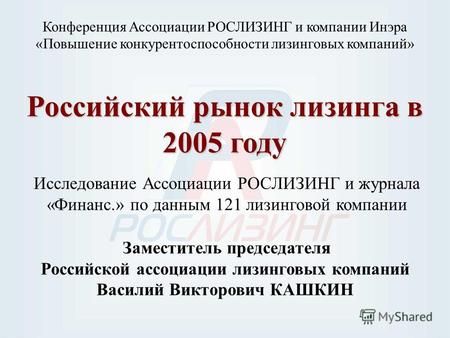 Российский рынок лизинга в 2005 году Исследование Ассоциации РОСЛИЗИНГ и журнала «Финанс.» по данным 121 лизинговой компании Конференция Ассоциации РОСЛИЗИНГ.