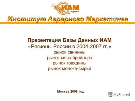Институт Аграрного Маркетинга Презентация Базы Данных ИАМ «Регионы России в 2004-2007 гг.» рынок свинины рынок мяса бройлера рынок говядины рынок молока-сырья.