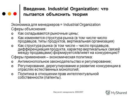 Факультет менеджмента 2006/2007 Введение. Industrial Organization: что пытается объяснить теория Экономика для менеджеров = Industrial Organization Сферы.