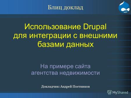 Блиц доклад Использование Drupal для интеграции с внешними базами данных На примере сайта агентства недвижимости Докладчик: Андрей Постников.