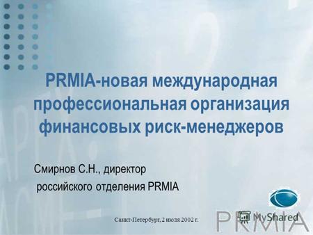 Санкт-Петербург, 2 июля 2002 г. PRMIA-новая международная профессиональная организация финансовых риск-менеджеров Смирнов С.Н., директор российского отделения.