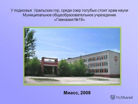 У подножья Уральских гор, среди озер голубых стоит храм науки Муниципальное общеобразовательное учреждение «Гимназия 19» Миасс, 2008.