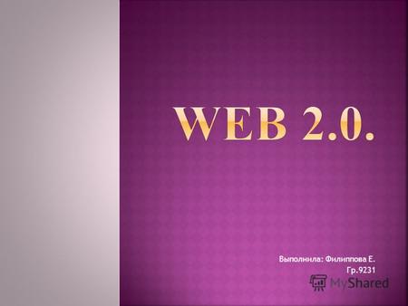 Выполнила: Филиппова Е. Гр.9231. web 2.0. Создателем самого термина web 2.0. является сам Тим О'Рейли. Web 2.0 методика проектирования систем, которые.