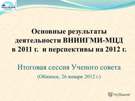Основные результаты деятельности ВНИИГМИ-МЦД в 2011 г. и перспективы на 2012 г. Итоговая сессия Ученого совета (Обнинск, 26 января 2012 г.)