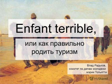 Enfant terrible, или как правильно родить туризм Влад Радьков, комитет по делам молодежи мэрии Тольятти.