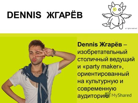 All rights reserved DENNIS ЖГАРЁВ Dennis Жгарёв – изобретательный столичный ведущий и «party maker», ориентированный на культурную и современную аудиторию.