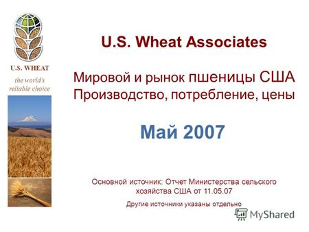 U.S. WHEAT the worlds reliable choice U.S. Wheat Associates Мировой и рынок пшеницы США Производство, потребление, цены Май 2007 Основной источник: Отчет.