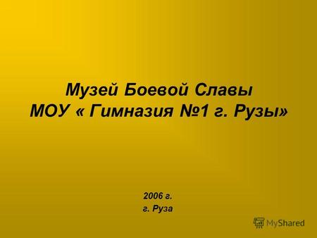 Музей Боевой Cлавы МОУ « Гимназия 1 г. Рузы» 2006 г. г. Руза.
