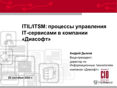 ITIL/ITSM: процессы управления IT-сервисами в компании «Диасофт» Андрей Дымов Вице-президент, директор по Информационным технологиям компании «Диасофт»