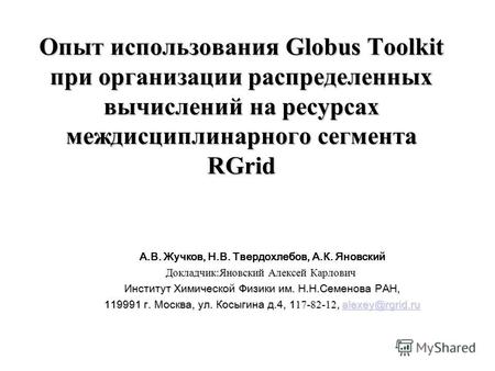 Опыт использования Globus Toolkit при организации распределенных вычислений на ресурсах междисциплинарного сегмента RGrid А.В. Жучков, Н.В. Твердохлебов,
