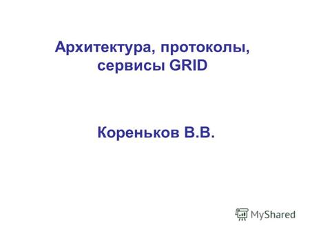 Архитектура, протоколы, сервисы GRID Кореньков В.В.