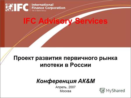 Апрель, 2007 Москва IFC Advisory Services Проект развития первичного рынка ипотеки в России Конференция АК&М.