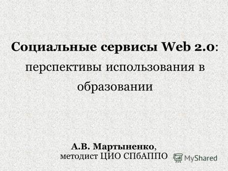 Социальные сервисы Web 2.0: перспективы использования в образовании А.В. Мартыненко, методист ЦИО СПбАППО.