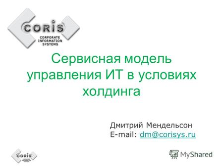 Сервисная модель управления ИТ в условиях холдинга Дмитрий Мендельсон E-mail: dm@corisys.rudm@corisys.ru.