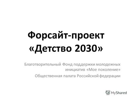Форсайт-проект «Детство 2030» Благотворительный Фонд поддержки молодежных инициатив «Мое поколение» Общественная палата Российской федерации.