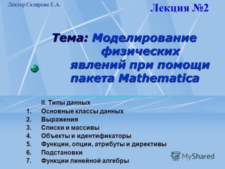 Тема: Моделирование физических явлений при помощи пакета Mathematica II. Типы данных 1.Основные классы данных 2.Выражения 3.Списки и массивы 4.Объекты.