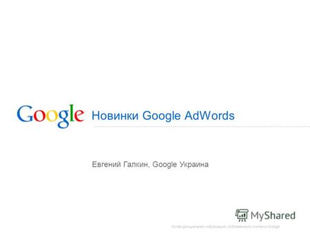 Конфиденциальная информация, собственность компании Google Новинки Google AdWords Евгений Галкин, Google Украина.