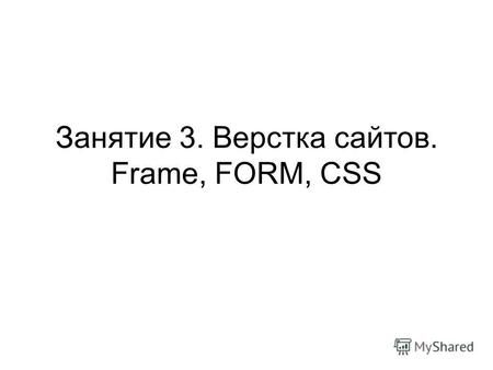 Занятие 3. Верстка сайтов. Frame, FORM, CSS. Тег FRAME Разбивает экран на различные страницы. Помогает делать дублирующие части.