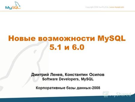 Copyright 2008 Sun/MySQL | www.mysql.com Дмитрий Ленев, Константин Осипов Software Developers, MySQL Корпоративные базы данных-2008 Новые возможности MySQL.