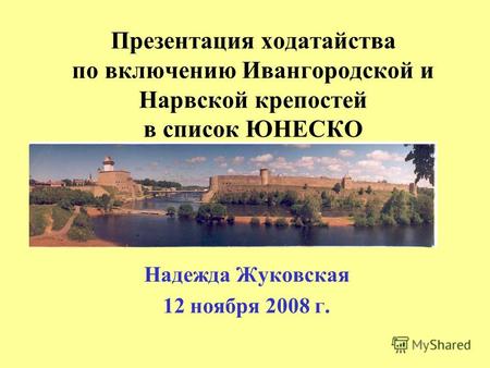 Презентация ходатайства по включению Ивангородской и Нарвской крепостей в список ЮНЕСКО Надежда Жуковская 12 ноября 2008 г.
