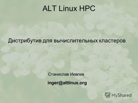 ALT Linux HPC Дистрибутив для вычислительных кластеров Станислав Иевлев inger@altlinux.org.