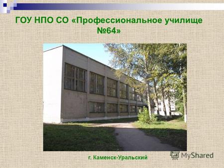 ГОУ НПО СО «Профессиональное училище 64» г. Каменск-Уральский.