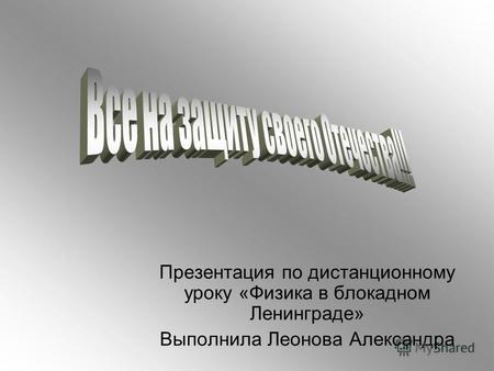Презентация по дистанционному уроку «Физика в блокадном Ленинграде» Выполнила Леонова Александра.