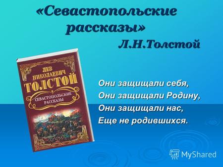 «Севастопольские рассказы» Л.Н.Толстой Они защищали себя, Они защищали Родину, Они защищали нас, Еще не родившихся.