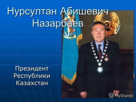 Нурсултан Абишевич Назарбаев Президент Республики Казахстан.