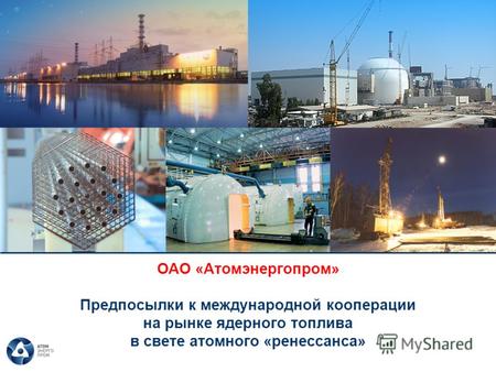 ОАО «Атомэнергопром» Предпосылки к международной кооперации на рынке ядерного топлива в свете атомного «ренессанса»
