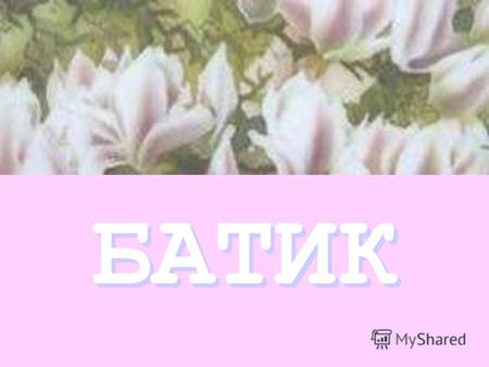 БАТИК Батик –это обобщенное название разнообразных способов ручной росписи по ткани. Батик вобрал в себя особенности и художественные приемы многих изобразительных.