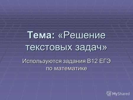 Тема: «Решение текстовых задач» Используются задания В12 ЕГЭ по математике.