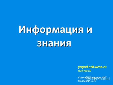 Информация и знания Информация и знания yagod-sch.ucoz.ru (все уроки) Составил учитель ИКТ Фоломкин А.И.