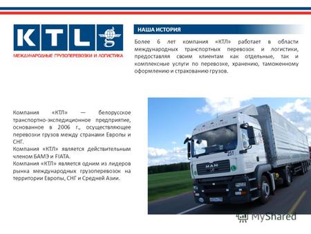 НАША ИСТОРИЯ Компания «КТЛ» белорусское транспортно-экспедиционное предприятие, основанное в 2006 г., осуществляющее перевозки грузов между странами Европы.