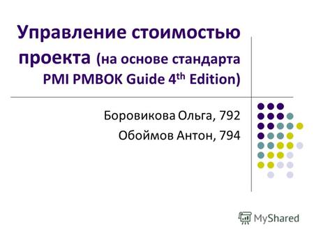 Управление стоимостью проекта (на основе стандарта PMI PMBOK Guide 4 th Edition) Боровикова Ольга, 792 Обоймов Антон, 794.