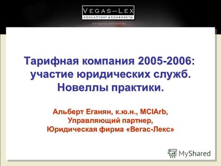 Тарифная компания 2005-2006: участие юридических служб. Новеллы практики. Альберт Еганян, к.ю.н., MCIArb, Управляющий партнер, Юридическая фирма «Вегас-Лекс»