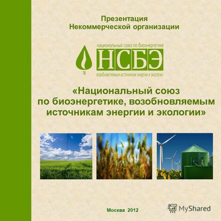 Москва 2012 Презентация Некоммерческой организации «Национальный союз по биоэнергетике, возобновляемым источникам энергии и экологии»