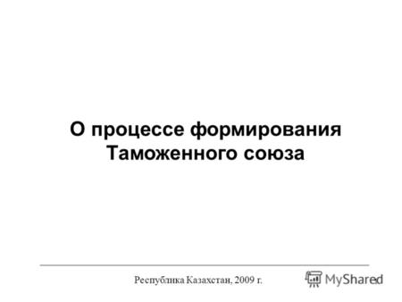 1 Республика Казахстан, 2009 г. О процессе формирования Таможенного союза.