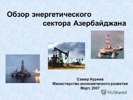Обзор энергетического сектора Азербайджана Самир Нуриев Министерство экономического развития Март, 2007.